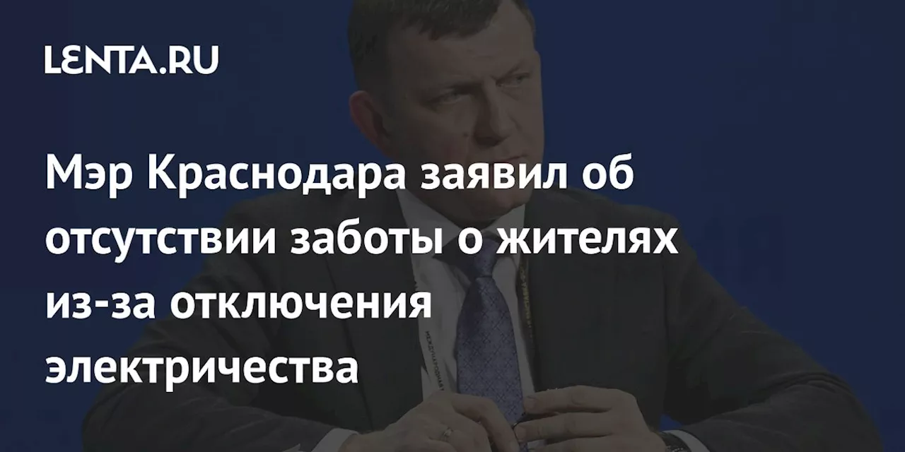 Мэр Краснодара заявил об отсутствии заботы о жителях из-за отключения электричества