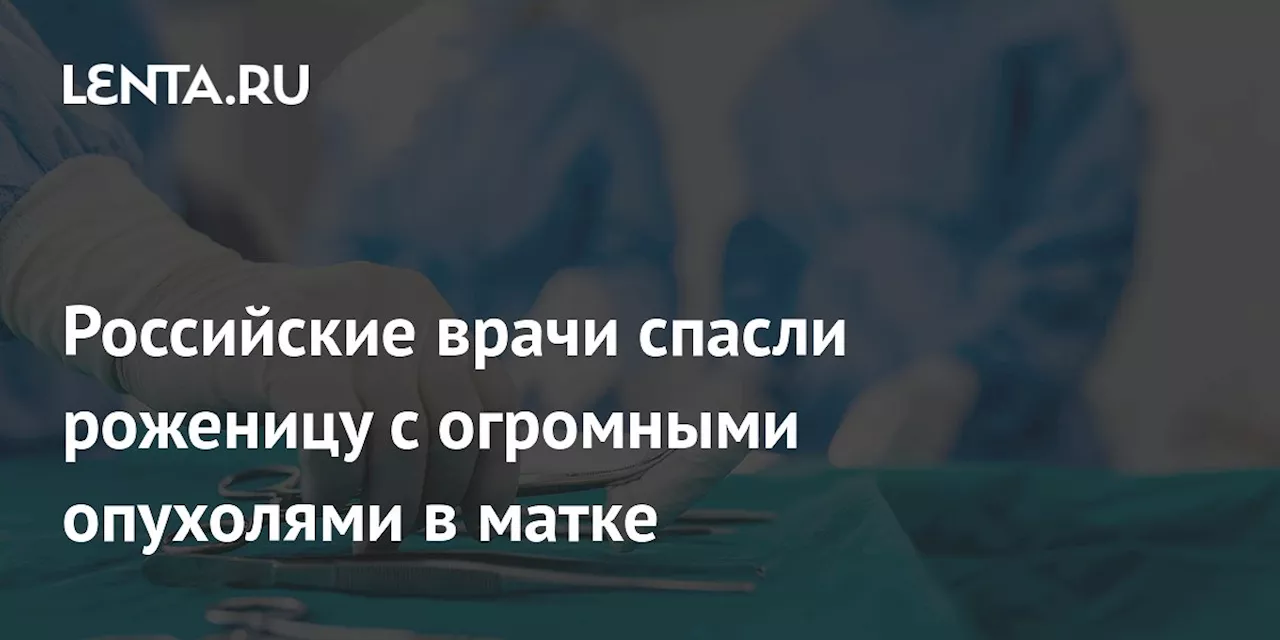 Российские врачи спасли роженицу с огромными опухолями в матке