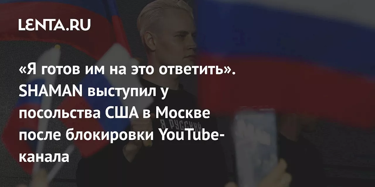 «Я готов им на это ответить». SHAMAN выступил у посольства США в Москве после блокировки YouTube-канала