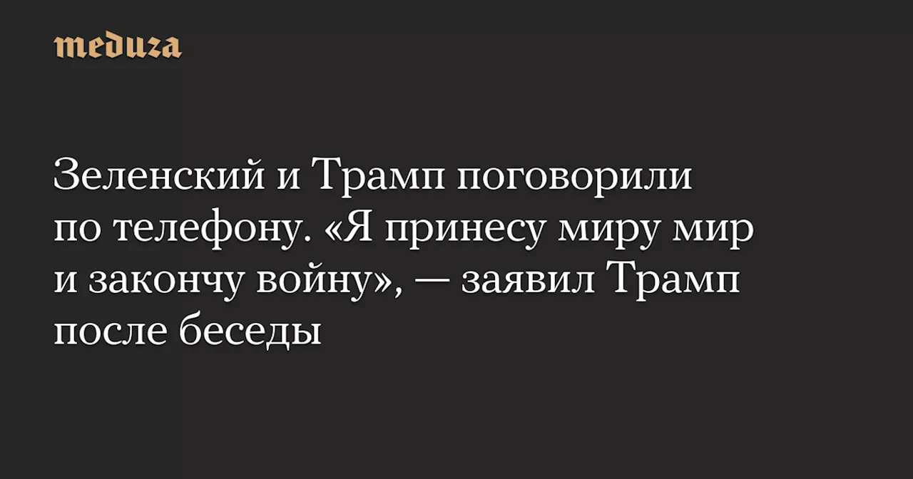 Зеленский и Трамп поговорили по телефону. «Я принесу миру мир и закончу войну», — заявил Трамп после беседы — Meduza