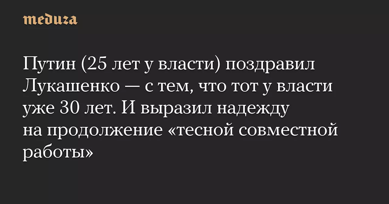 Путин (25 лет у власти) поздравил Лукашенко — с тем, что тот у власти уже 30 лет. И выразил надежду на продолжение «тесной совместной работы» — Meduza