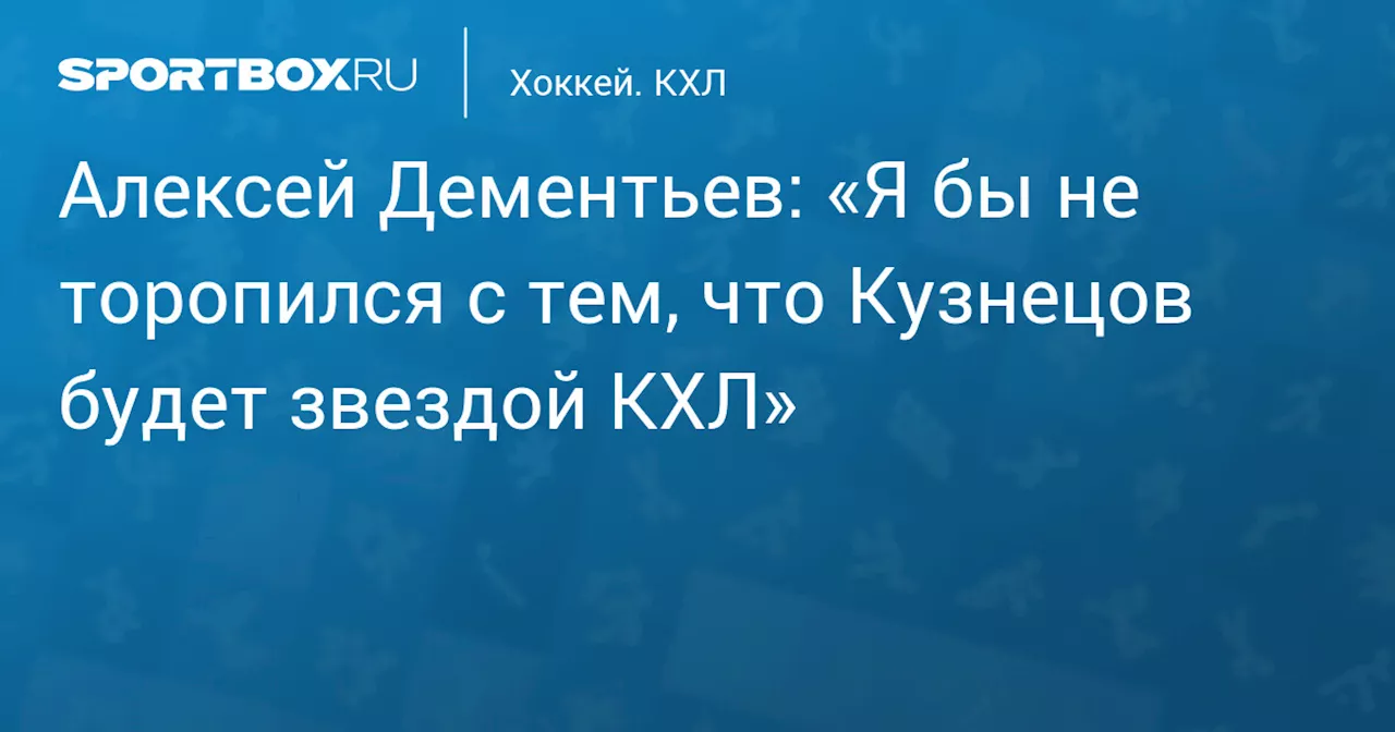 Алексей Дементьев: «Я бы не торопился с тем, что Кузнецов будет звездой КХЛ»