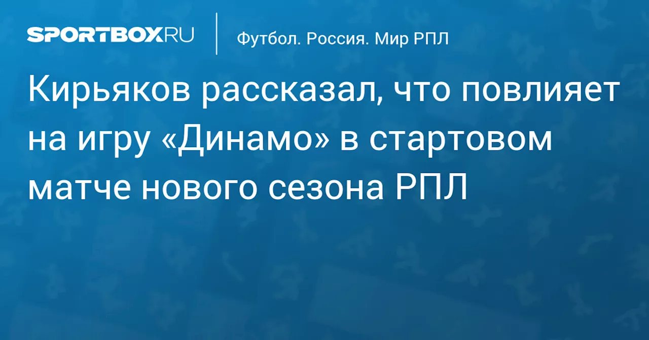 Кирьяков рассказал, что повлияет на игру «Динамо» в стартовом матче нового сезона РПЛ