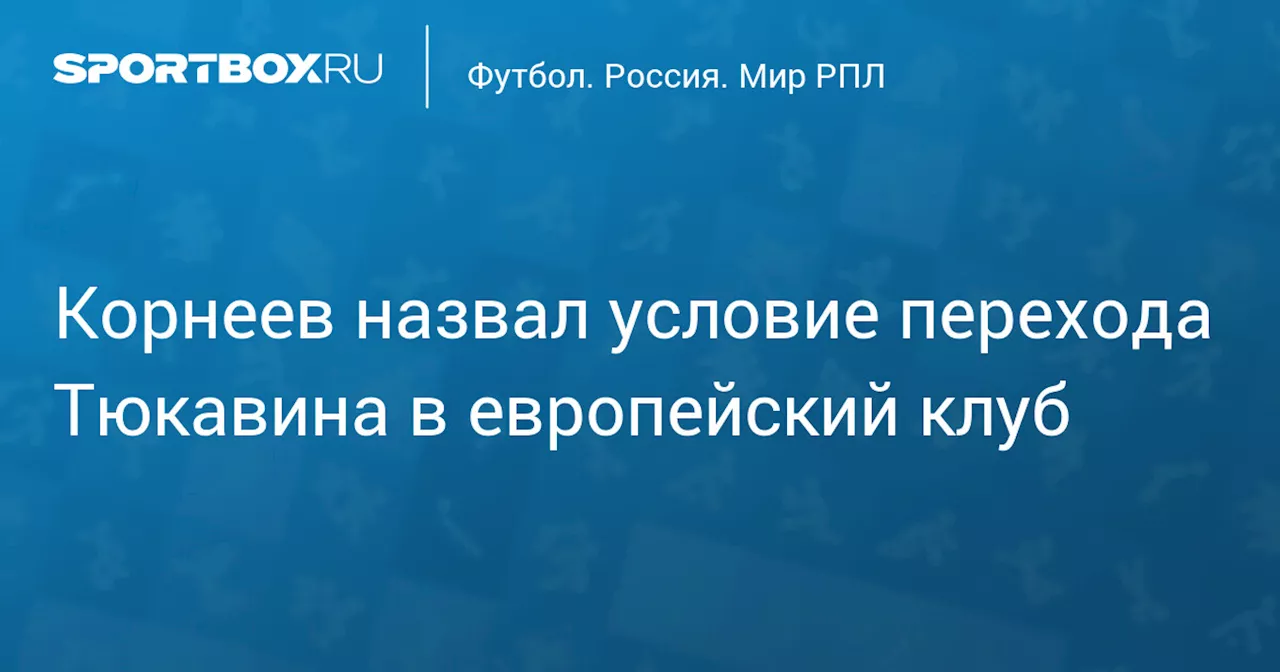 Корнеев назвал условие перехода Тюкавина в европейский клуб