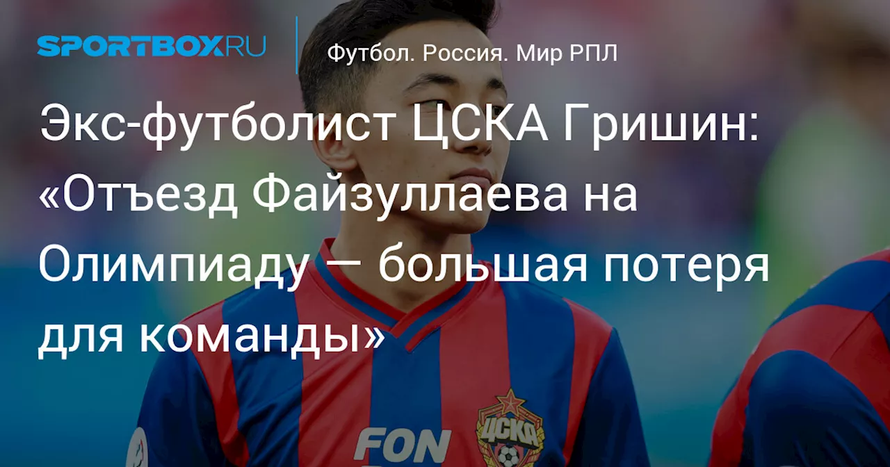 Экс‑футболист ЦСКА Гришин: «Отъезд Файзуллаева на Олимпиаду — большая потеря для команды»