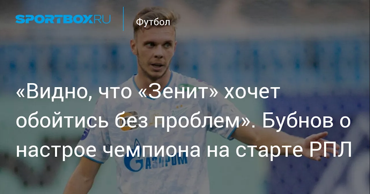 «Видно, что «Зенит» хочет обойтись без проблем». Бубнов о настрое чемпиона на старте РПЛ