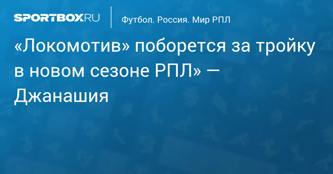 «Локомотив» поборется за тройку в новом сезоне РПЛ» — Джанашия