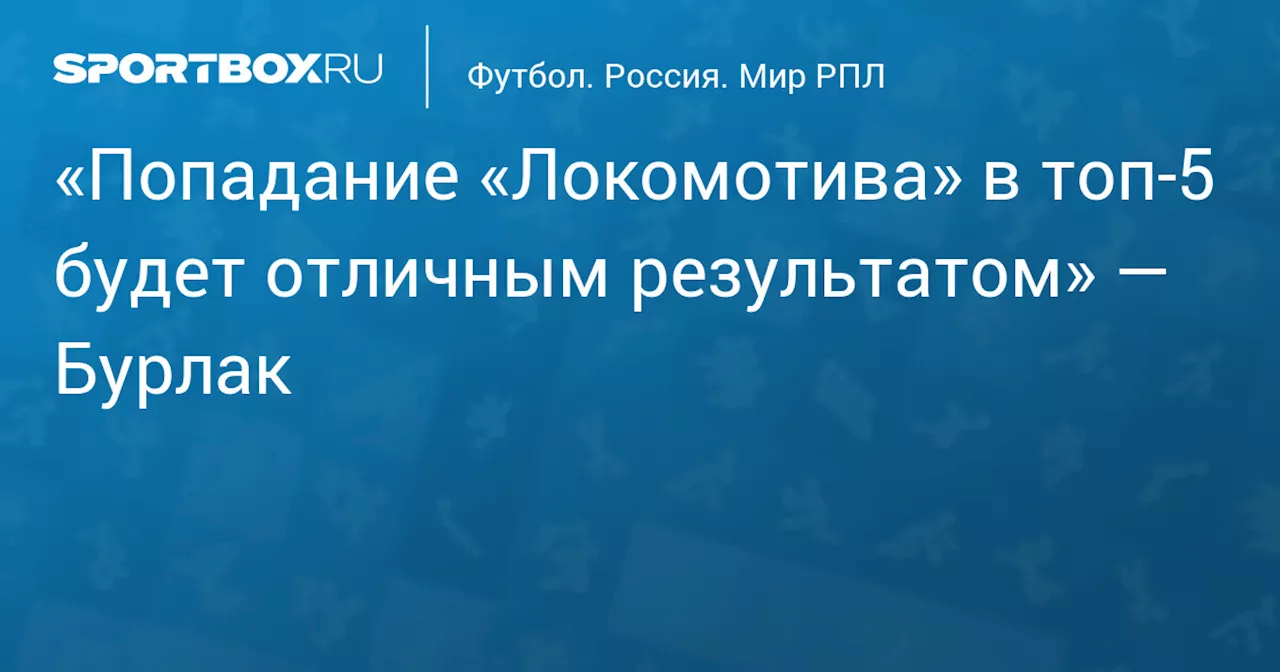 «Попадание «Локомотива» в топ‑5 будет отличным результатом» — Бурлак