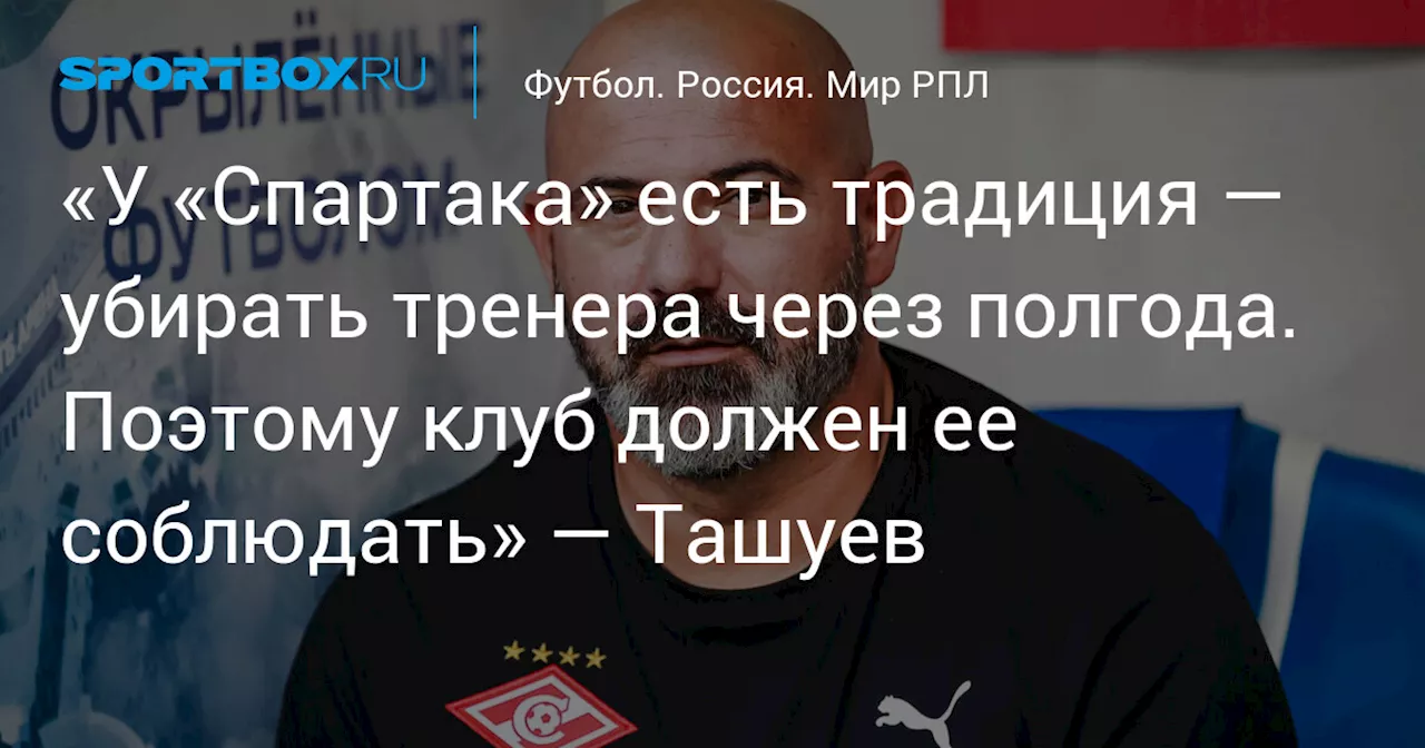 «У «Спартака» есть традиция — убирать тренера через полгода. Поэтому клуб должен ее соблюдать» — Ташуев