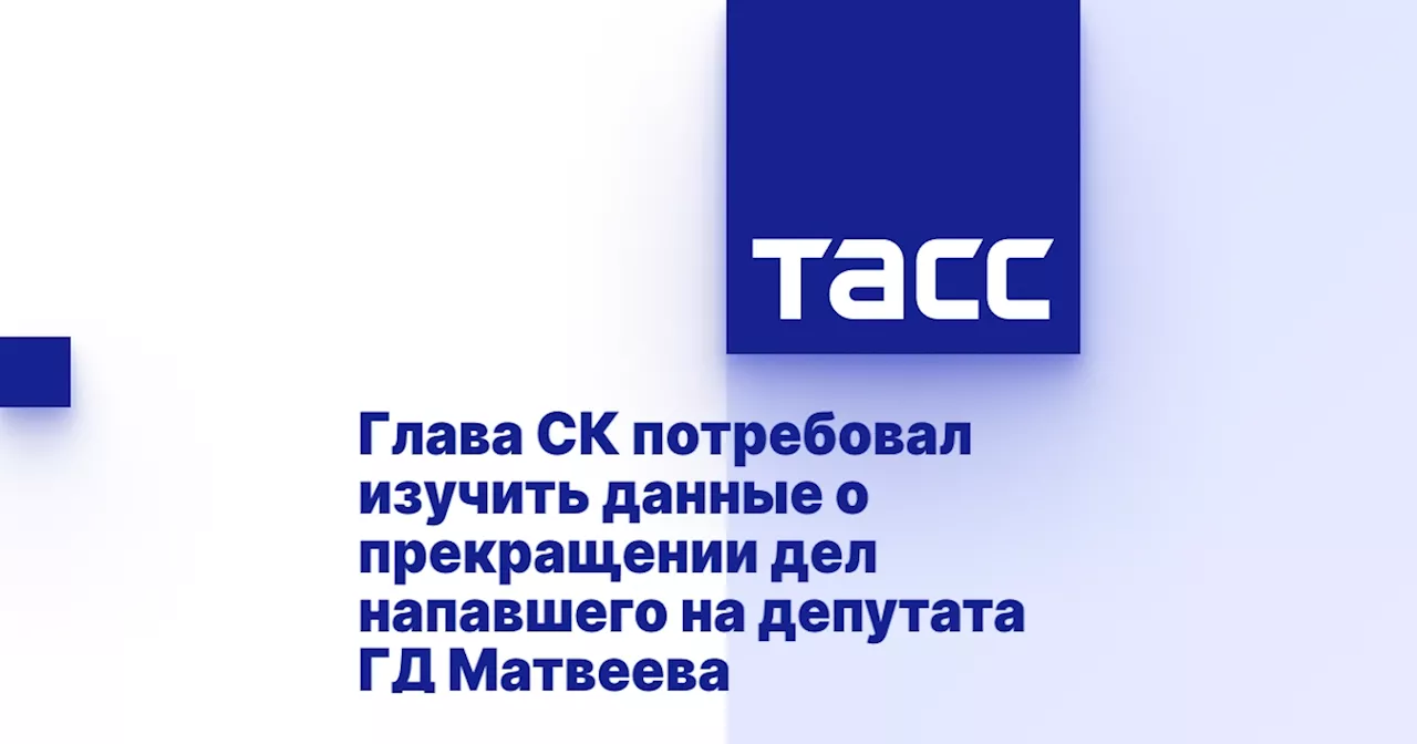 Глава СК потребовал изучить данные о прекращении дел напавшего на депутата ГД Матвеева