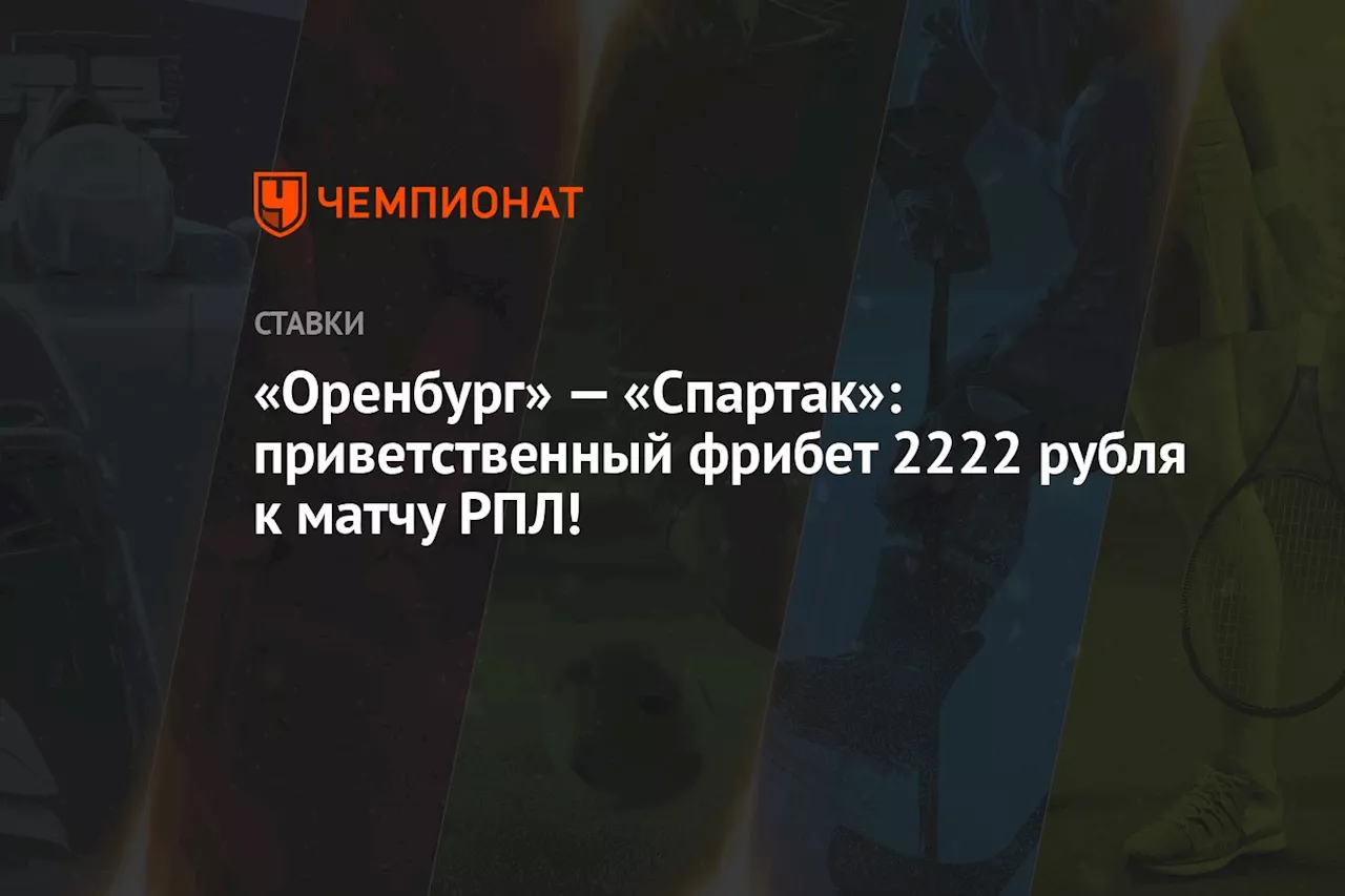 «Оренбург» — «Спартак»: приветственный фрибет 2222 рубля к матчу РПЛ!