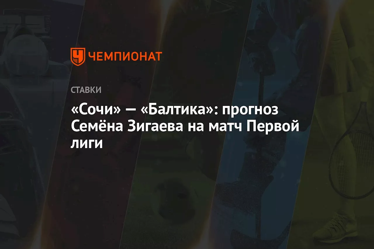 «Сочи» — «Балтика»: прогноз Семёна Зигаева на матч Первой лиги