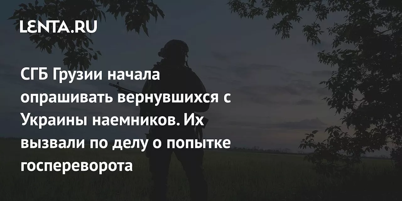 СГБ Грузии начала опрашивать вернувшихся с Украины наемников. Их вызвали по делу о попытке госпереворота