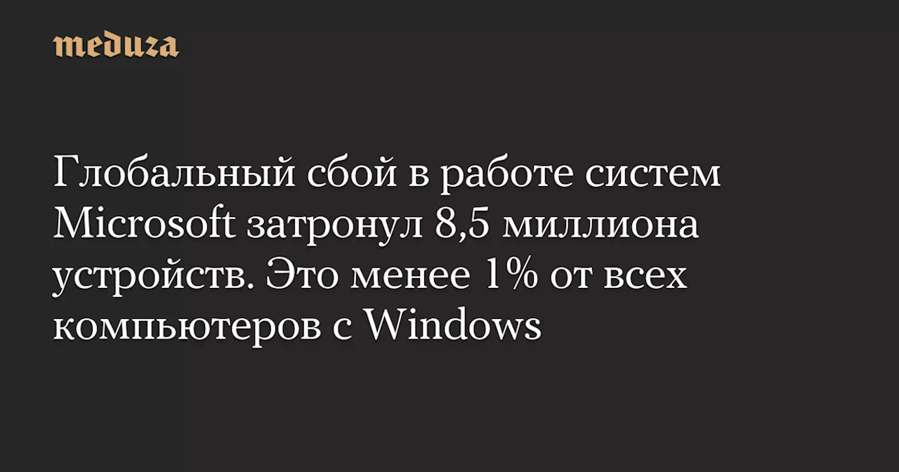 Глобальный сбой в работе систем Microsoft затронул 8,5 миллиона устройств. Это менее 1% от всех компьютеров с Windows — Meduza