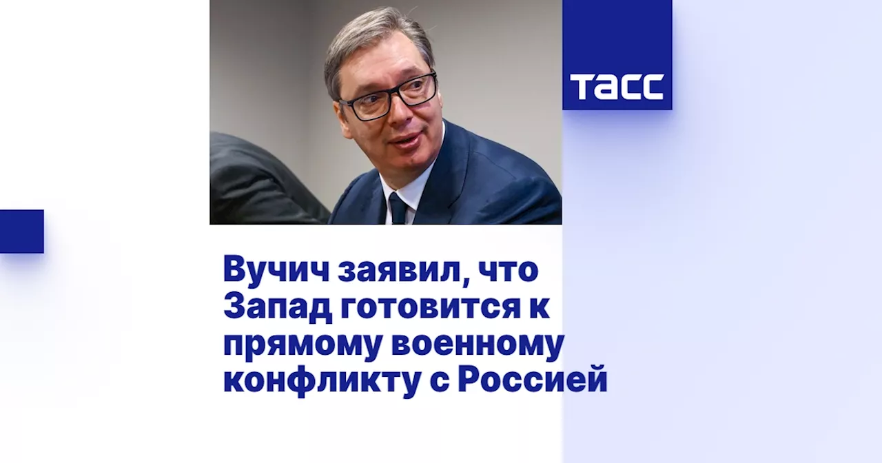 Вучич заявил, что Запад готовится к прямому военному конфликту с Россией