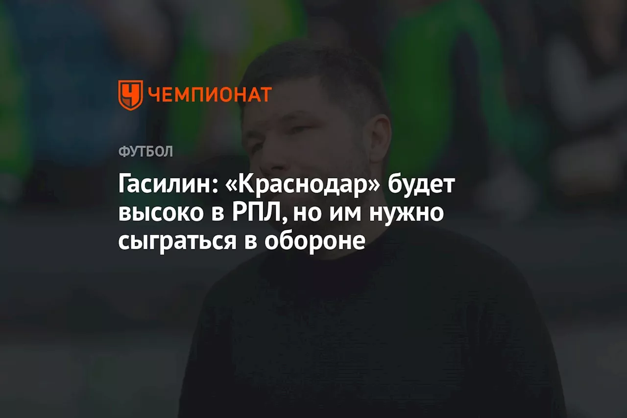 Гасилин: «Краснодар» будет высоко в РПЛ, но им нужно сыграться в обороне