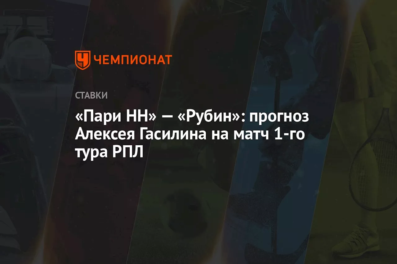 «Пари НН» — «Рубин»: прогноз Алексея Гасилина на матч 1-го тура РПЛ