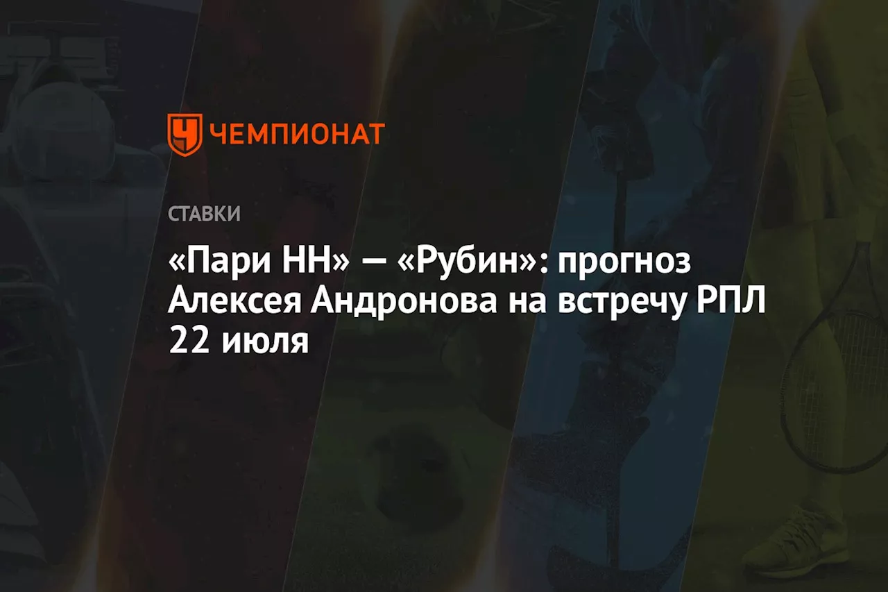 «Пари НН» — «Рубин»: прогноз Алексея Андронова на встречу РПЛ 22 июля