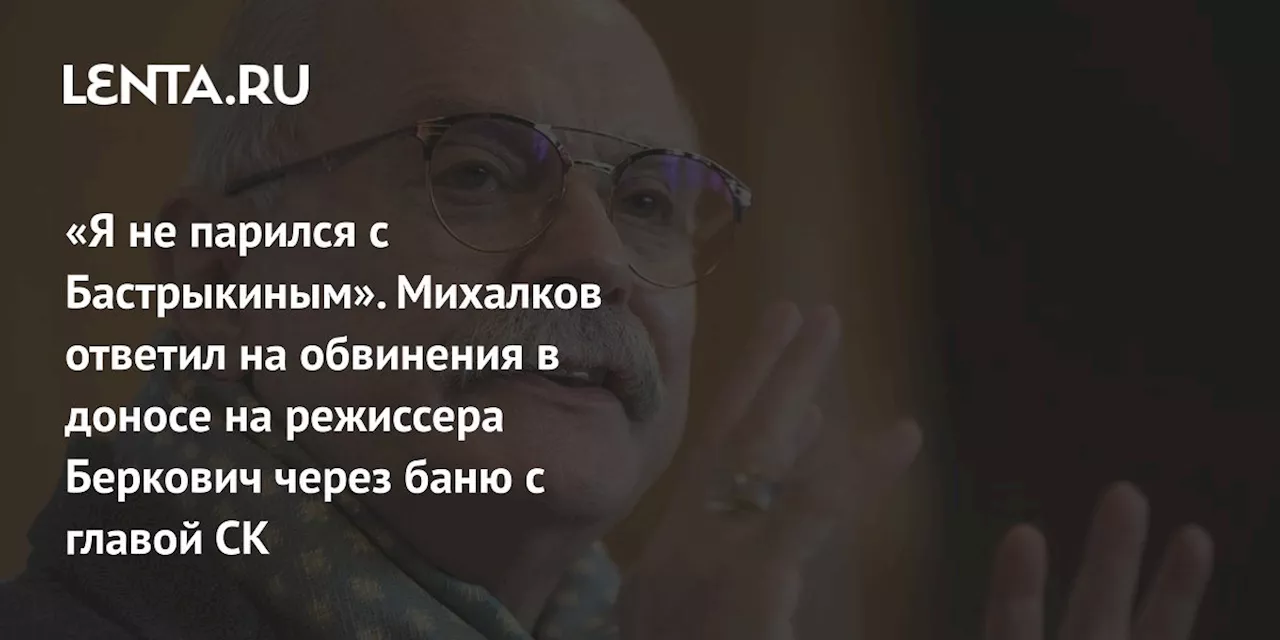 «Я не парился с Бастрыкиным». Михалков ответил на обвинения в доносе на режиссера Беркович через баню с главой СК