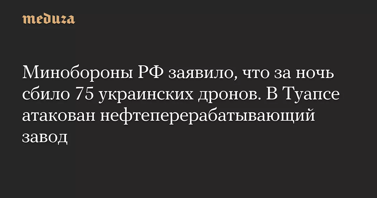 Минобороны РФ заявило, что за ночь сбило 75 украинских дронов. В Туапсе атакован нефтеперерабатывающий завод — Meduza