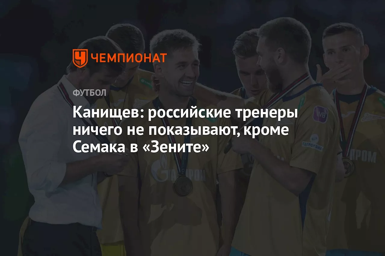 Канищев: российские тренеры ничего не показывают, кроме Семака в «Зените»