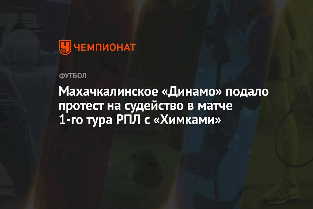 Махачкалинское «Динамо» подало протест на судейство в матче 1-го тура РПЛ с «Химками»