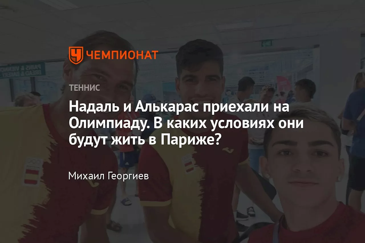 Надаль и Алькарас приехали на Олимпиаду. В каких условиях они будут жить в Париже?