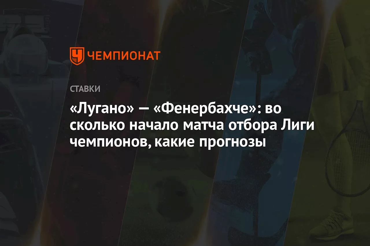 «Лугано» — «Фенербахче»: во сколько начало матча отбора Лиги чемпионов, какие прогнозы