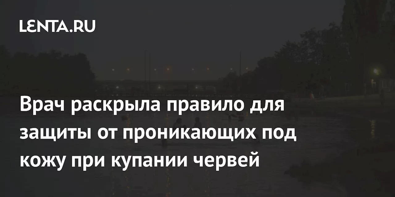 Врач раскрыла правило для защиты от проникающих под кожу при купании червей