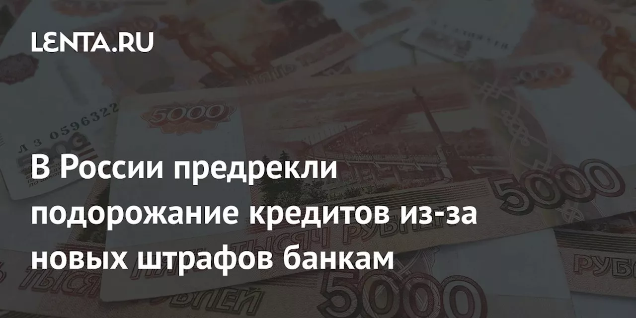 В России предрекли подорожание кредитов из-за новых штрафов банкам