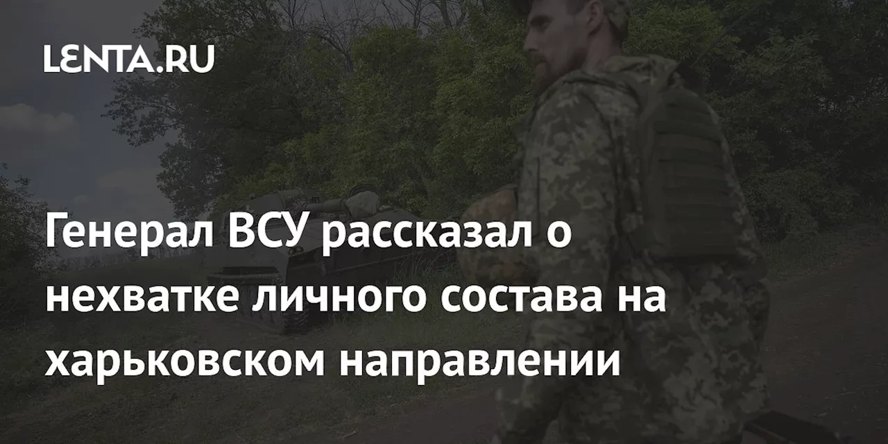 Генерал ВСУ рассказал о нехватке личного состава на харьковском направлении