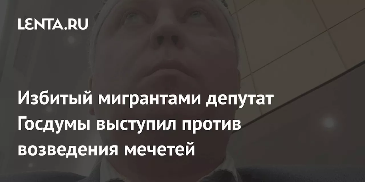 Избитый мигрантами депутат Госдумы выступил против возведения мечетей