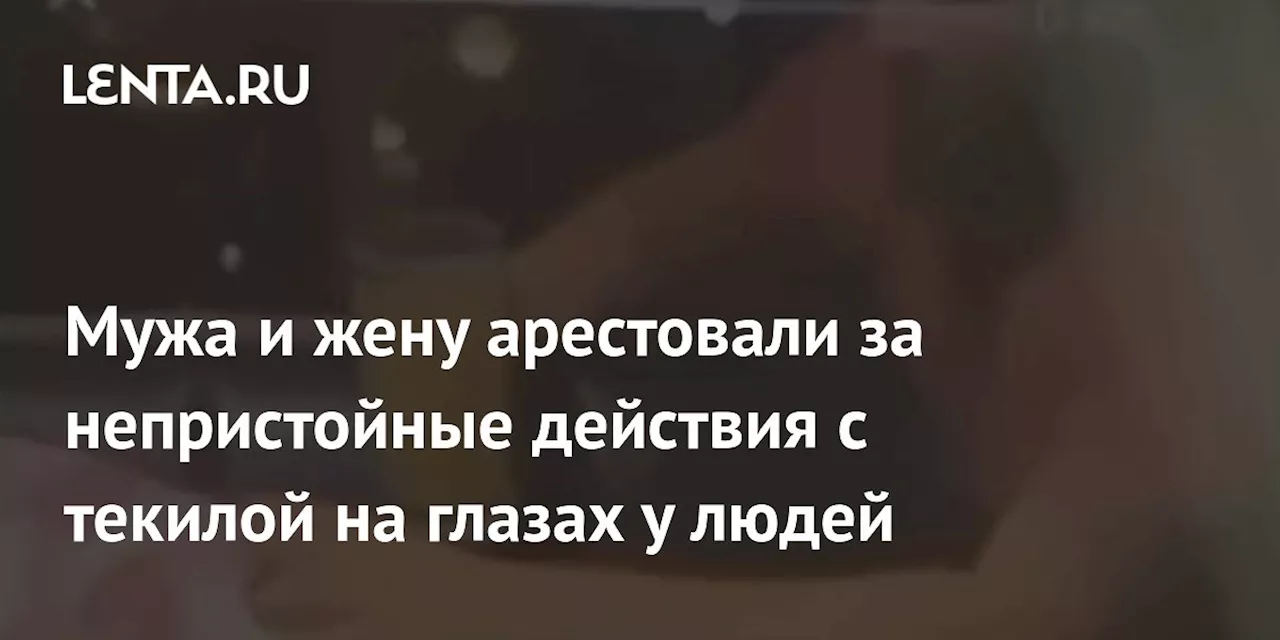 Мужа и жену арестовали за непристойные действия с текилой на глазах у людей