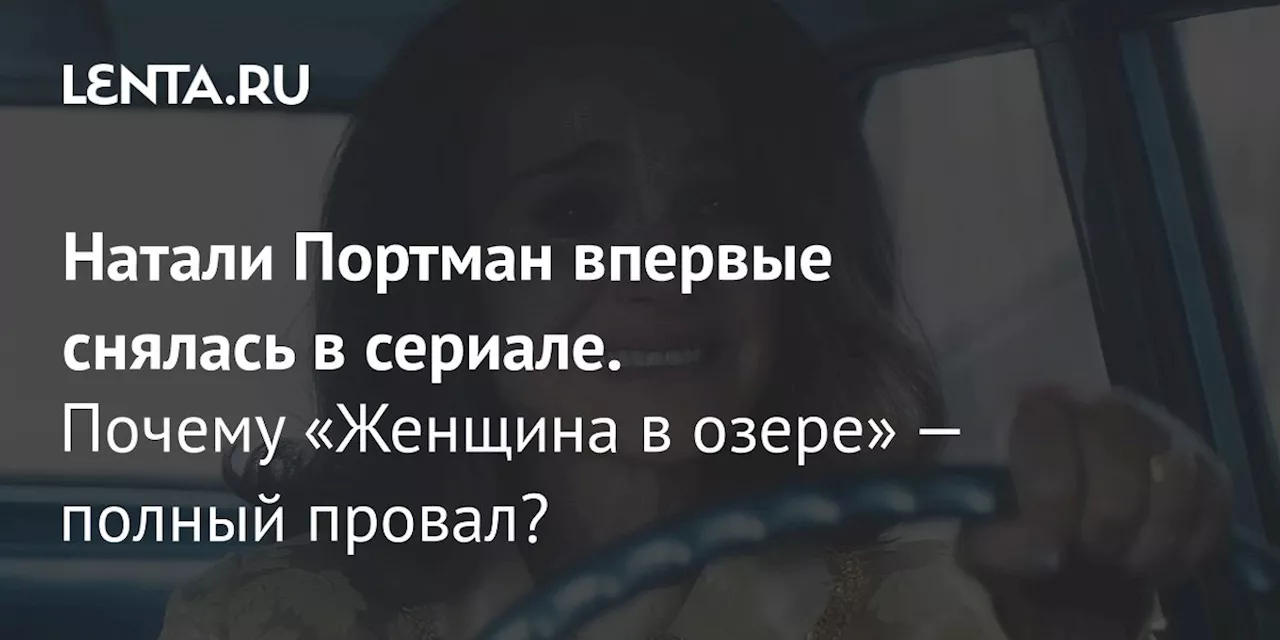 Натали Портман впервые снялась в сериале. Почему «Женщина в озере» — полный провал?