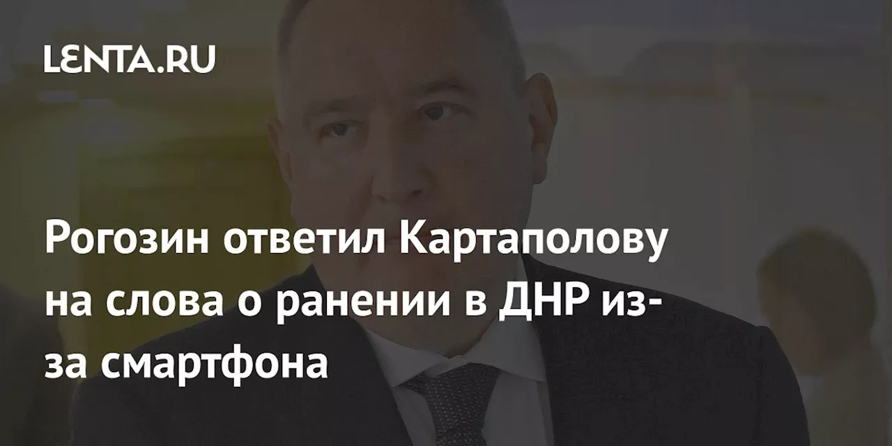 Рогозин ответил Картаполову на слова о ранении в ДНР из-за смартфона