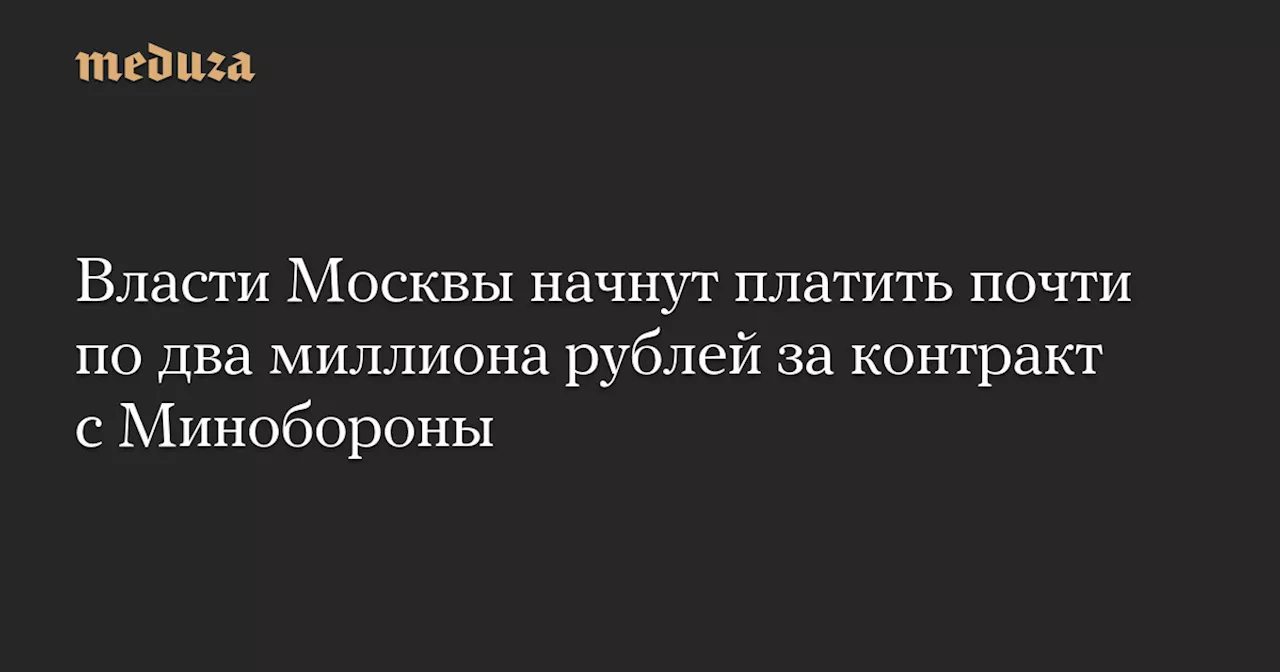 Власти Москвы начнут платить почти по два миллиона рублей за контракт с Минобороны — Meduza