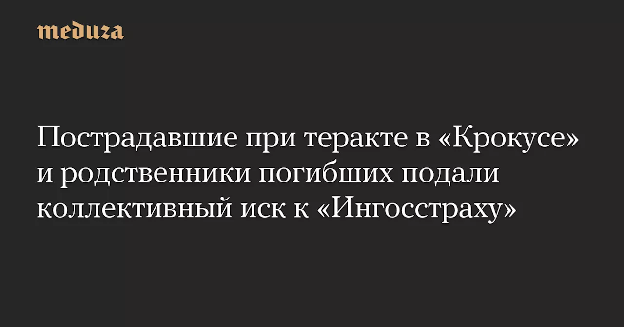 Пострадавшие при теракте в «Крокусе» и родственники погибших подали коллективный иск к «Ингосстраху» — Meduza