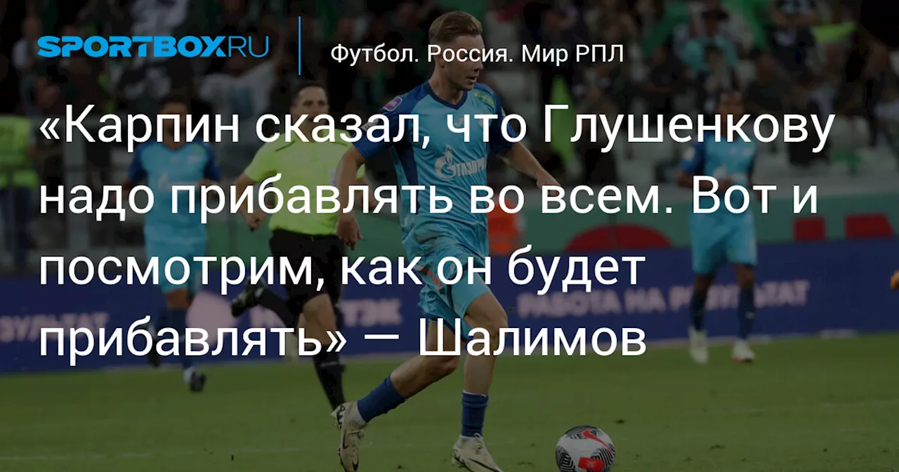 «Карпин сказал, что Глушенкову надо прибавлять во всем. Вот и посмотрим, как он будет прибавлять» — Шалимов