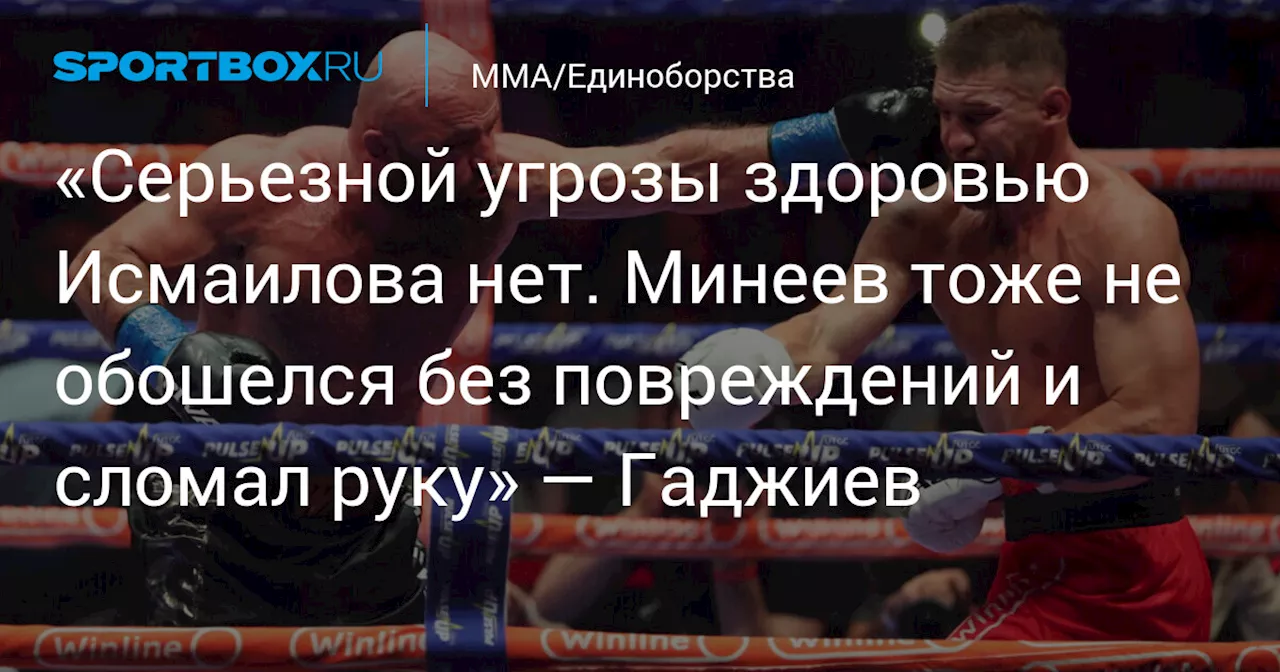 «Серьезной угрозы здоровью Исмаилова нет. Минеев тоже не обошелся без повреждений и сломал руку» — Гаджиев