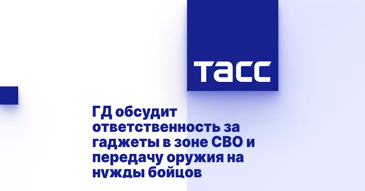 ГД обсудит ответственность за гаджеты в зоне СВО и передачу оружия на нужды бойцов