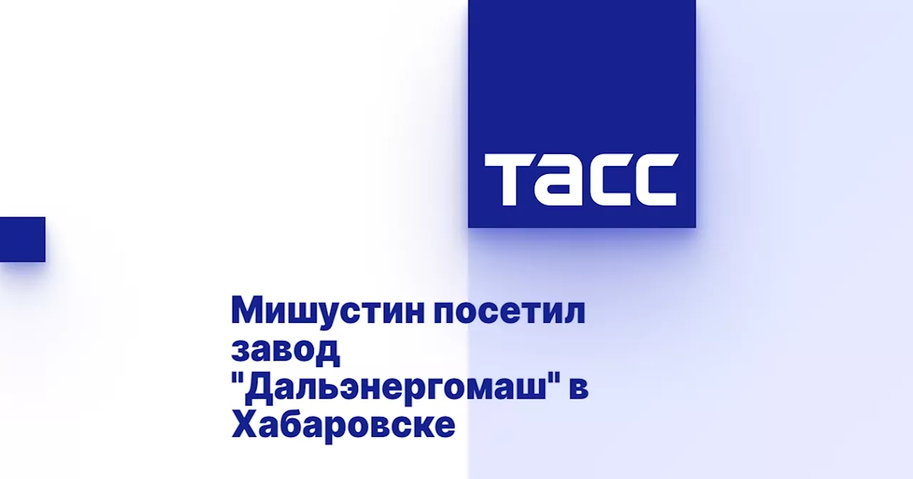 Мишустин посетил завод 'Дальэнергомаш' в Хабаровске