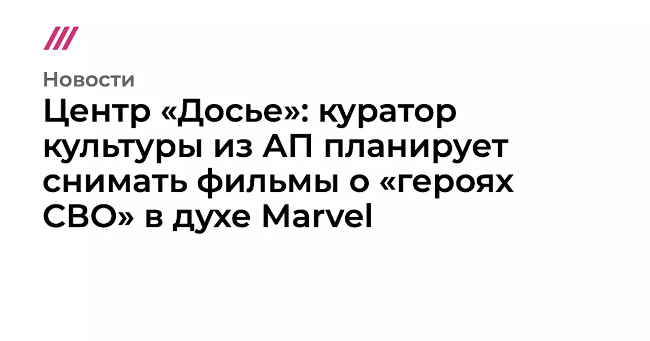 Центр «Досье»: куратор культуры из АП планирует снимать фильмы о «героях СВО» в духе Marvel