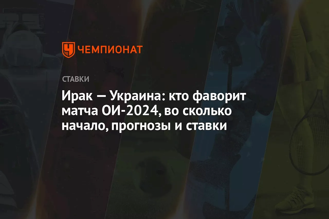 Ирак — Украина: кто фаворит матча ОИ-2024, во сколько начало, прогнозы и ставки