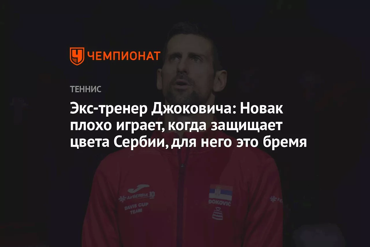 Экс-тренер Джоковича: Новак плохо играет, когда защищает цвета Сербии, для него это бремя