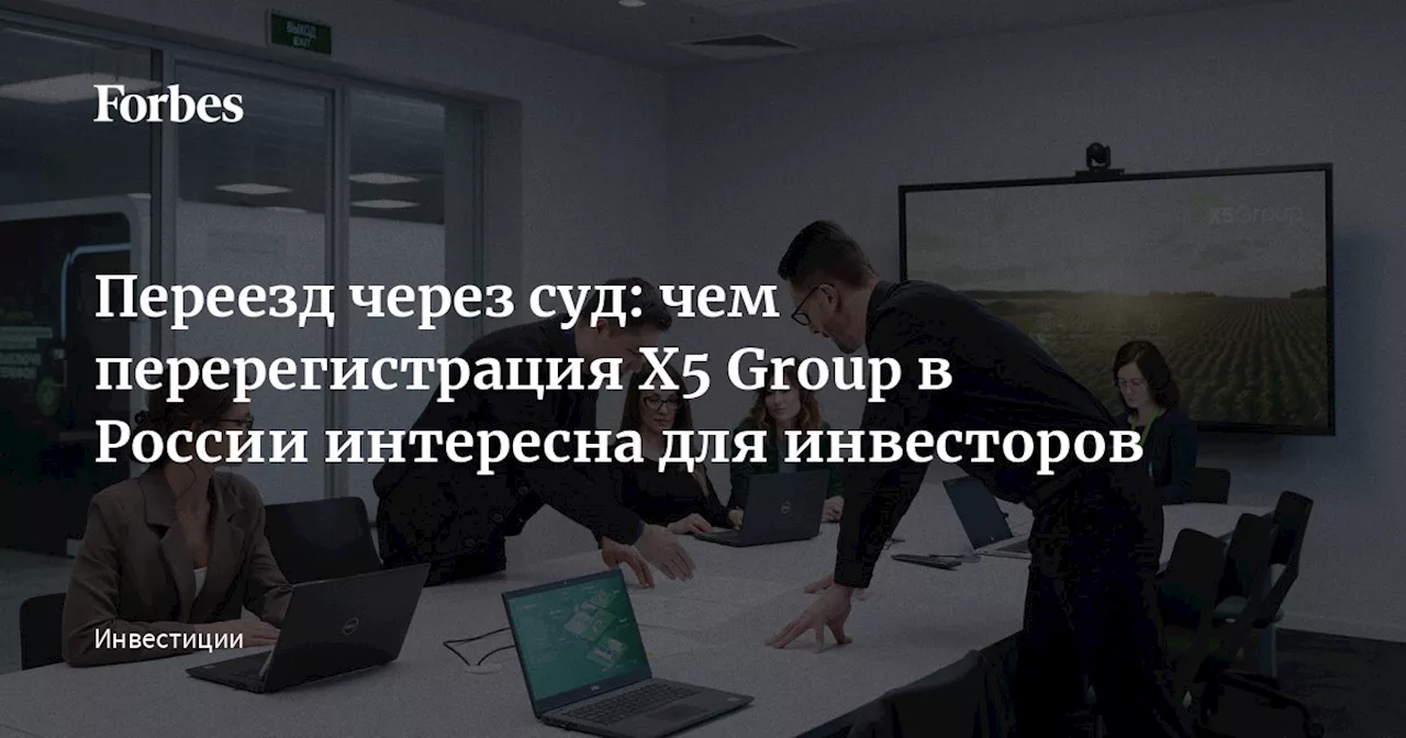 Переезд через суд: чем перерегистрация X5 Group в России интересна для инвесторов