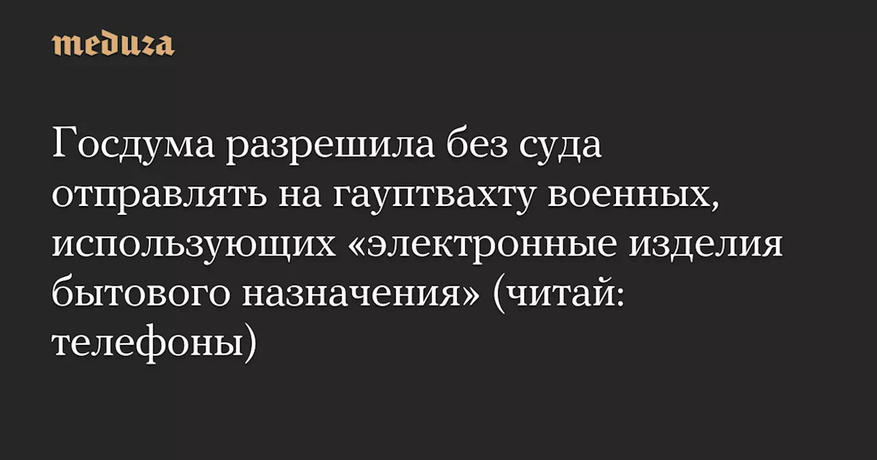 Госдума разрешила без суда отправлять на гауптвахту военных, использующих «электронные изделия бытового назначения» (читай: телефоны) — Meduza