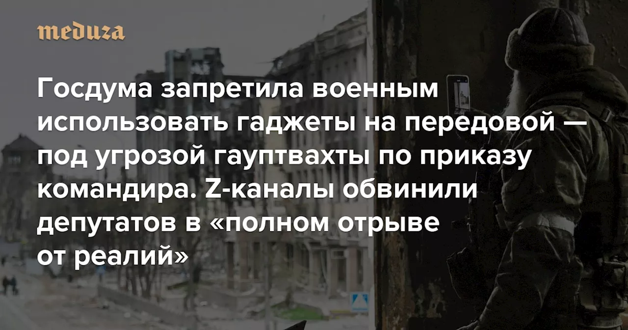 Госдума запретила военным использовать гаджеты на передовой — под угрозой гауптвахты по приказу командира Z-каналы обвинили депутатов в «полном отрыве от реалий» и назвали принятый закон «серьезным ударом по имиджу» министра обороны Белоусова — Meduza