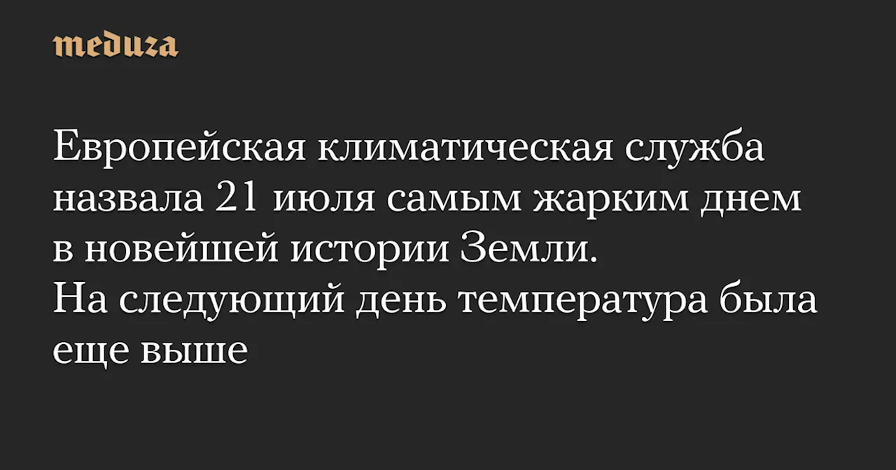 Европейская климатическая служба назвала 21 июля самым жарким днем в новейшей истории Земли. На следующий день температура была еще выше — Meduza