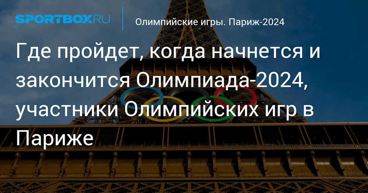 Где пройдет, когда начнется и закончится Олимпиада-2024, участники Олимпийских игр в Париже