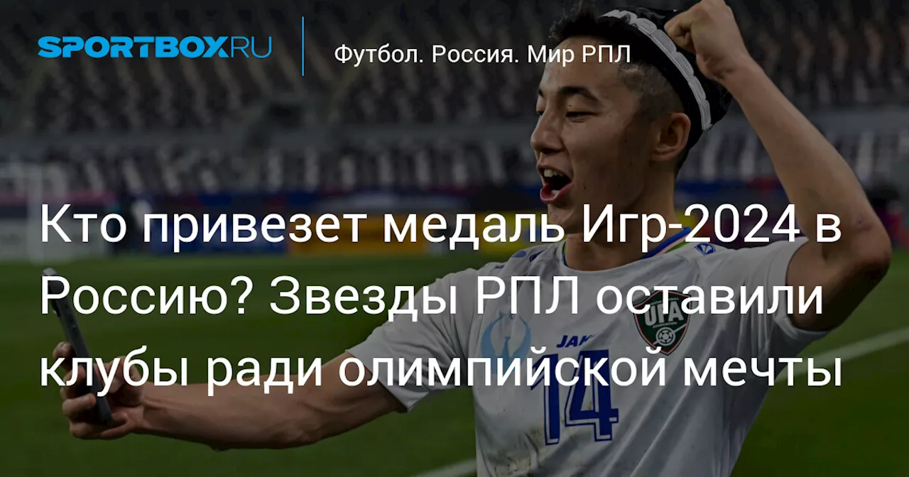 Кто привезет медаль Игр-2024 в Россию? Звезды РПЛ оставили клубы ради олимпийской мечты